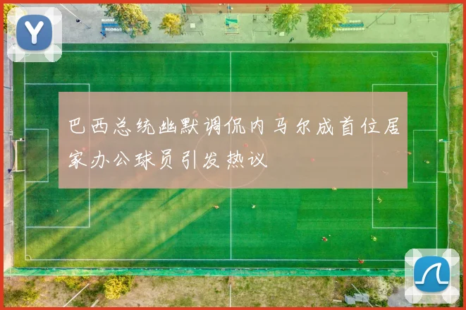 巴西总统幽默调侃内马尔成首位居家办公球员引发热议