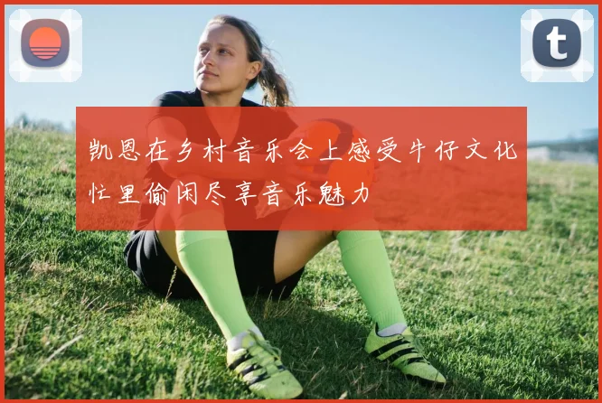 凯恩在乡村音乐会上感受牛仔文化忙里偷闲尽享音乐魅力