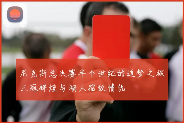 尼克斯总决赛半个世纪的追梦之旅三冠辉煌与湖人宿敌情仇