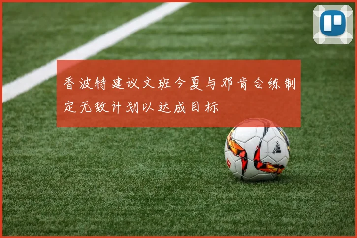 香波特建议文班今夏与邓肯合练制定无敌计划以达成目标