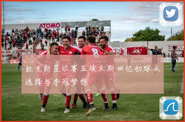 杜克新星以赛亚埃文斯回忆初球衣选择与夺冠梦想