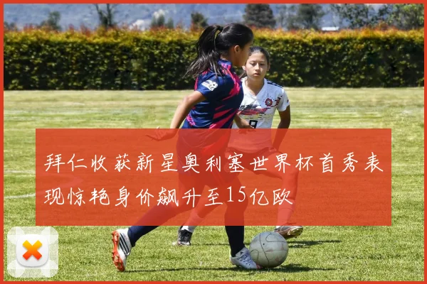 拜仁收获新星奥利塞世界杯首秀表现惊艳身价飙升至15亿欧