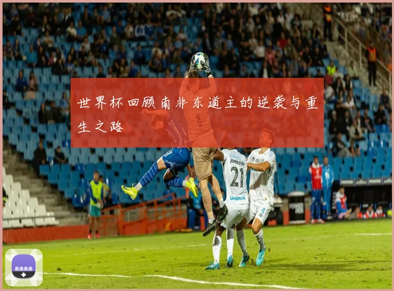 世界杯回顾南非东道主的逆袭与重生之路