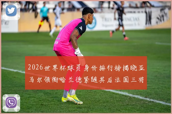 2026世界杯球员身价排行榜揭晓亚马尔领衔哈兰德紧随其后法国三将入围
