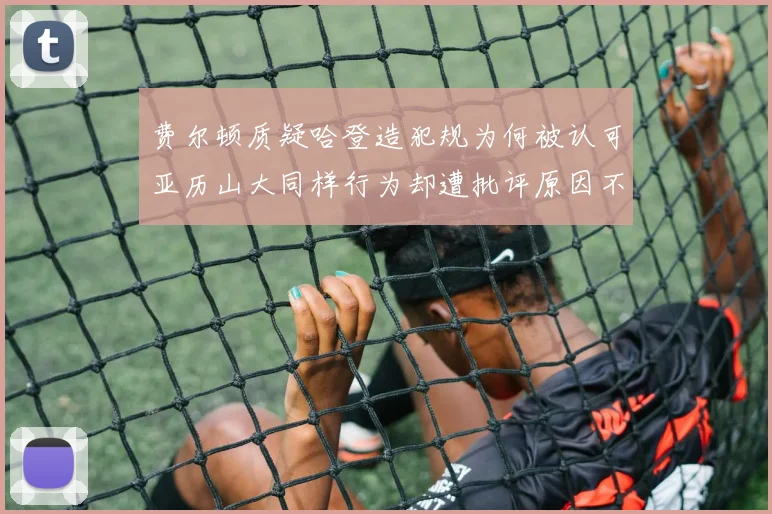 费尔顿质疑哈登造犯规为何被认可亚历山大同样行为却遭批评原因不明