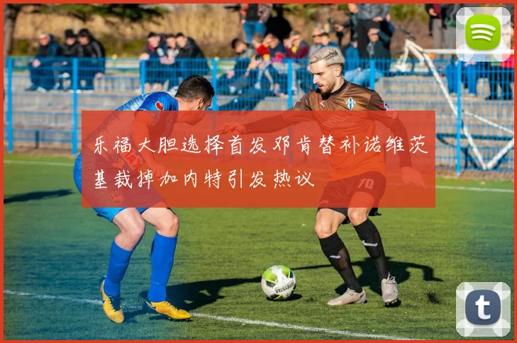 乐福大胆选择首发邓肯替补诺维茨基裁掉加内特引发热议