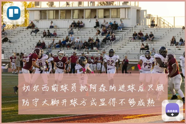 切尔西前球员批阿森纳进球后只顾防守大脚开球方式显得不够成熟