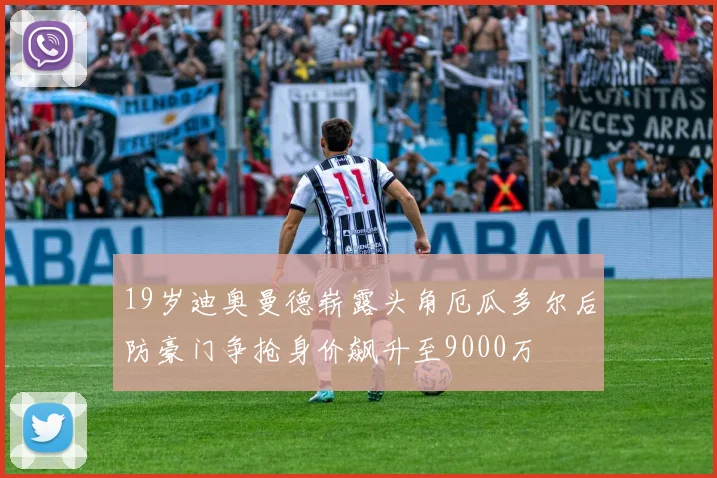 19岁迪奥曼德崭露头角厄瓜多尔后防豪门争抢身价飙升至9000万