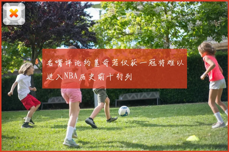名嘴评论约基奇若仅获一冠将难以进入NBA历史前十行列