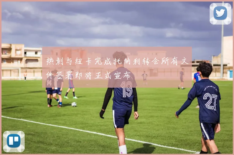 热刺与纽卡完成托纳利转会所有文件签署即将正式宣布