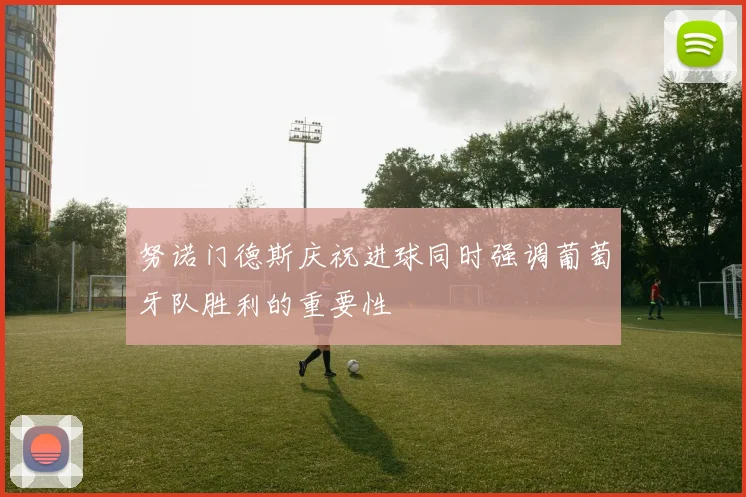 努诺门德斯庆祝进球同时强调葡萄牙队胜利的重要性