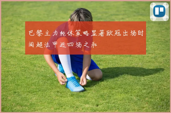 巴黎主力轮休策略显著欧冠出场时间超法甲近四场之和